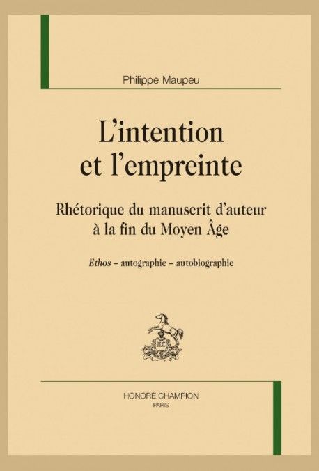 Philippe Maupeu, L'intention et l'empreinte. Rhétorique du manuscrit d'auteur à la fin du Moyen Âge. Ethos, autographie, autobiographie