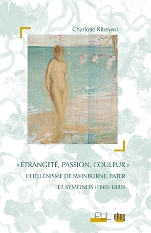 Ch. Ribeyrol, Étrangeté, Passion, Couleur. L’hellénisme de Swinburne, Pater et Symonds (1865-1880)    